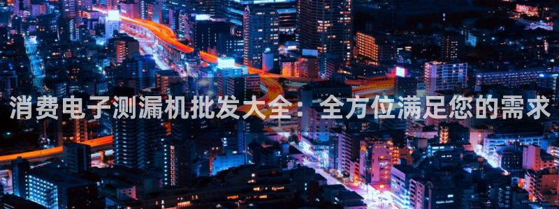凯发k8唯一官方|消费电子测漏机批发大全：全方位满足您的需求