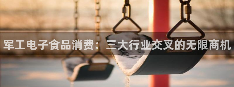 凯发k8官网下载客户端中心|军工电子食品消费:三大行业交叉的无限商机