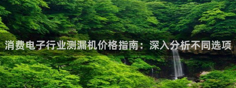 凯发官网入口首页|消费电子行业测漏机价格指南：深入分析不同选项